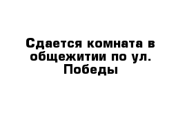 Сдается комната в общежитии по ул. Победы